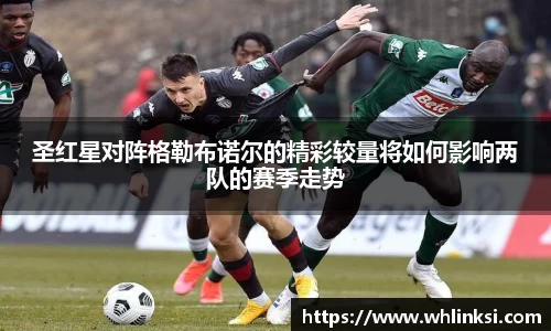 圣红星对阵格勒布诺尔的精彩较量将如何影响两队的赛季走势